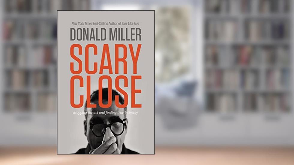 Scary Close: Dropping the Act and Finding True Intimacy, written by Donald Miller