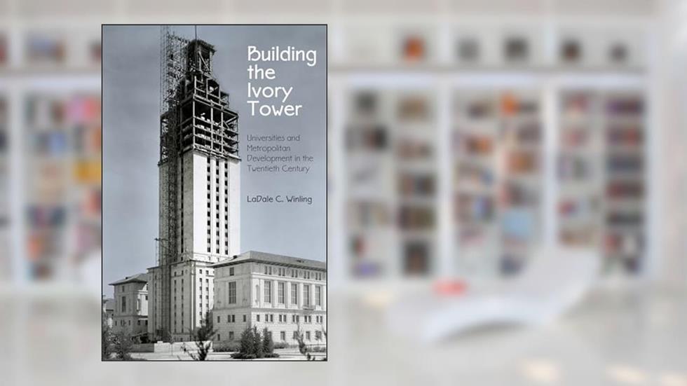 Building the Ivory Tower: Universities and Metropolitan Development in the Twentieth Century (Politics and Culture in Modern America), written by LaDale C. Winling