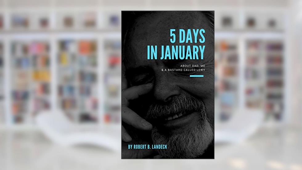 5 Days in January: About dad, me & a bastard called Lewy, written by Robert B. Landeck