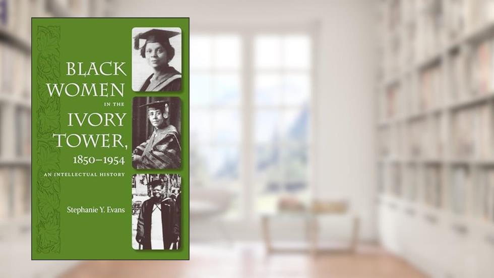 Black Women in the Ivory Tower, 1850-1954: An Intellectual History, written by Stephanie Y. Evans