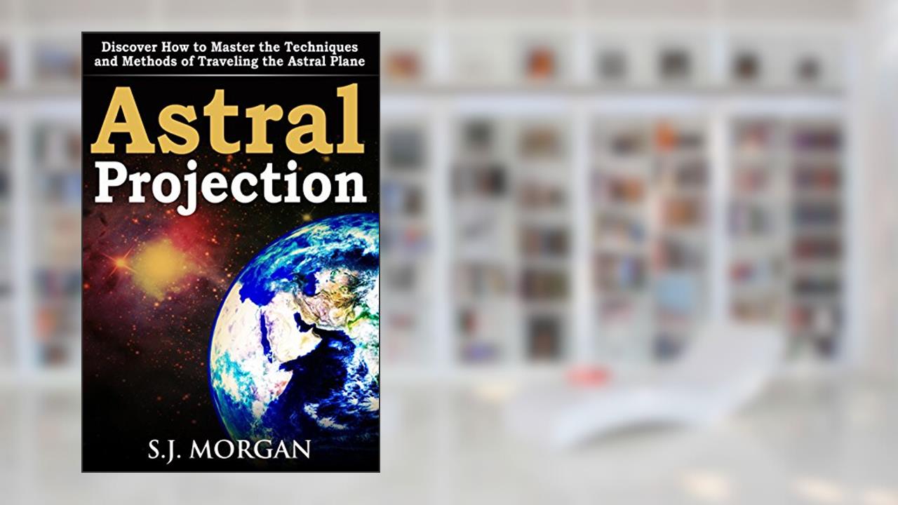 Astral Projection: Discover How to Master the Techniques and Methods of Traveling the Astral Plane (Astral Projection,Astral Travel,Astral Plane,OBE, Out-of-Body Experience,Mysticism), written by S.J. Morgan