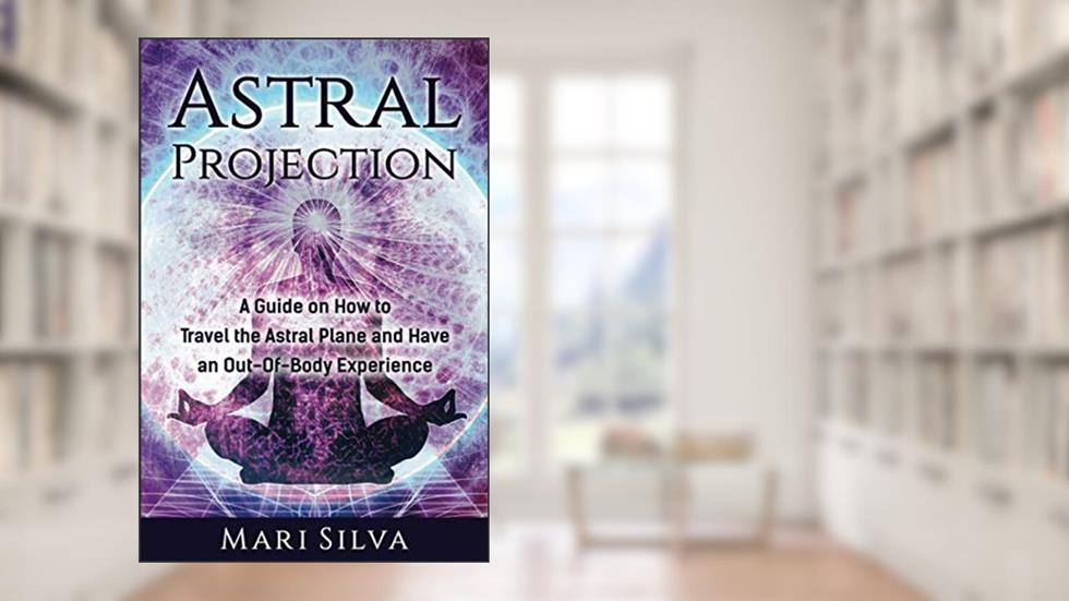 Astral Projection: A Guide on How to Travel the Astral Plane and Have an Out-Of-Body Experience (Extrasensory Perception), written by Mari Silva