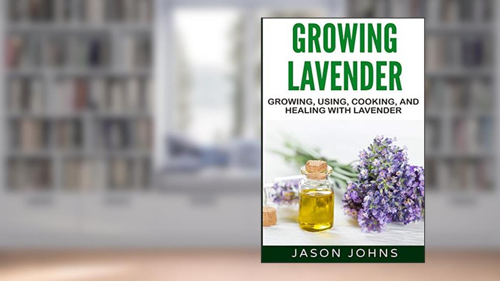 Growing Lavender - Growing, Using, Cooking and Healing with Lavender: The Complete Guide to Lavender (Inspiring Gardening Ideas), written by Jason Johns