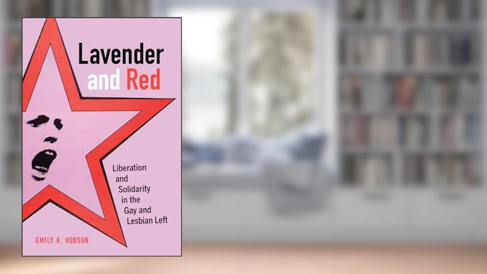 Lavender and Red: Liberation and Solidarity in the Gay and Lesbian Left (American Crossroads) (Volume 44), written by Emily K. K. Hobson
