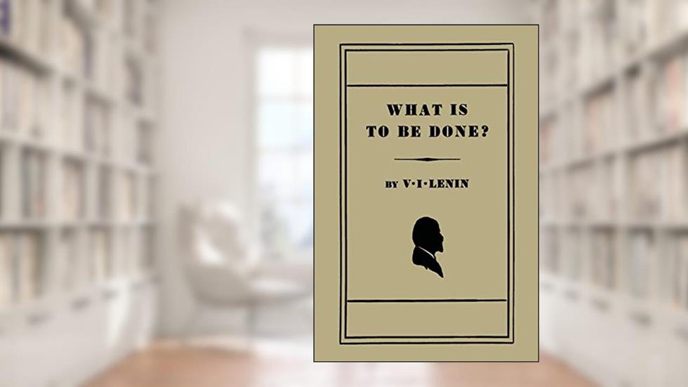 What Is to Be Done? [Burning Questions of Our Movement], written by V. I. Lenin
