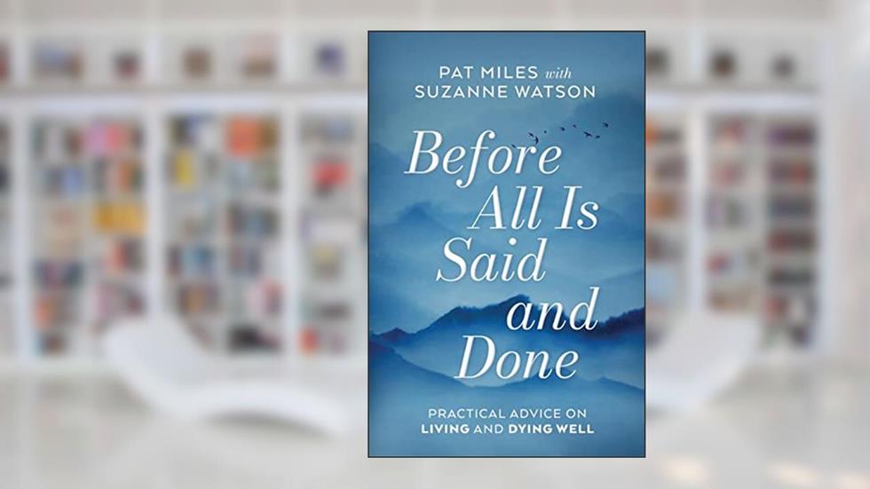 Before All Is Said and Done: Practical Advice on Living and Dying Well, written by Pat Miles; Suzanne Watson
