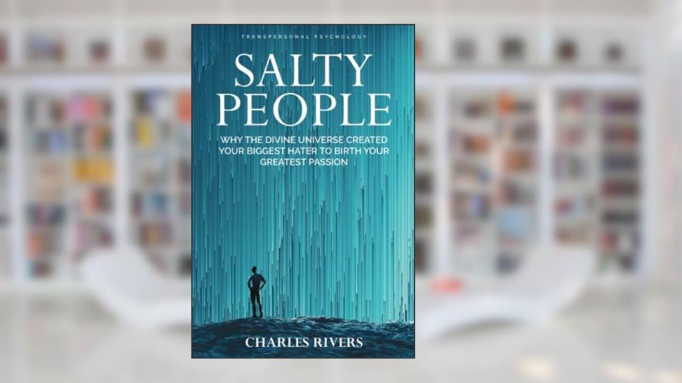 SALTY PEOPLE: Why the Divine Universe Created your Biggest Hater to Birth your Greatest Passion, written by Charles Rivers