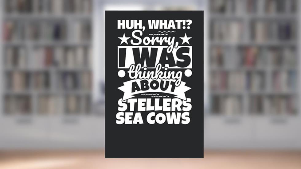 Notebook lined: Huh, What!? Sorry, I was thinking about Stellers Sea Cows, written by Fabian Rollbrett