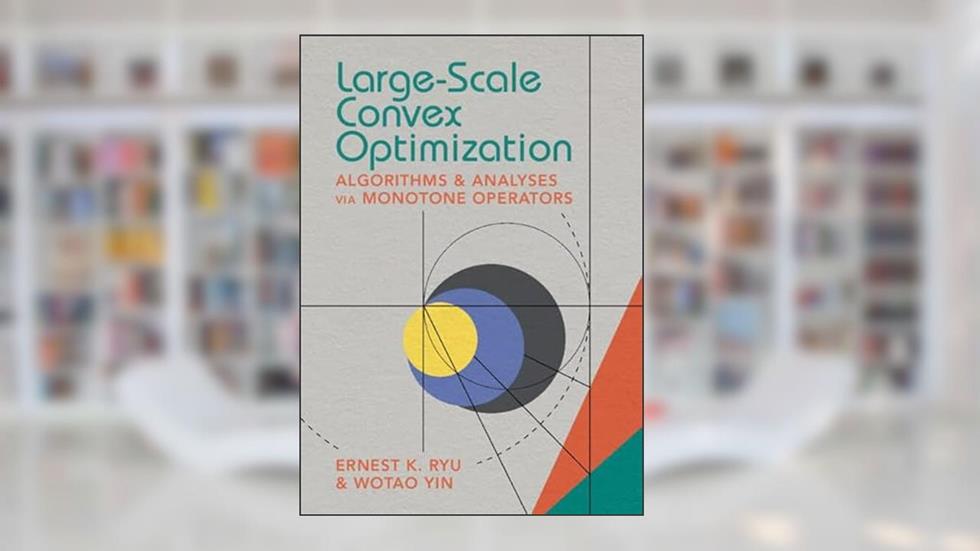 Large-Scale Convex Optimization: Algorithms & Analyses via Monotone Operators, written by Ernest K. Ryu; Wotao Yin