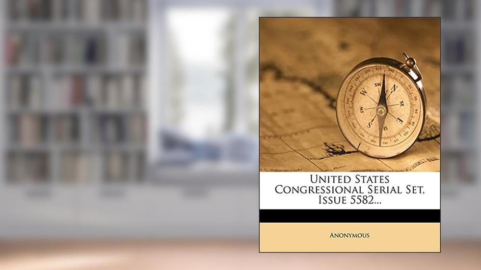 United States Congressional Serial Set, Issue 5582..., written by Anonymous