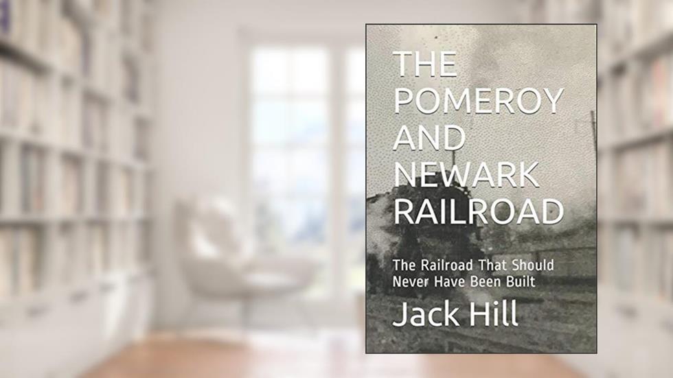 THE POMEROY AND NEWARK RAILROAD: The Railroad That Should Never have Been Built, written by Jack Hill