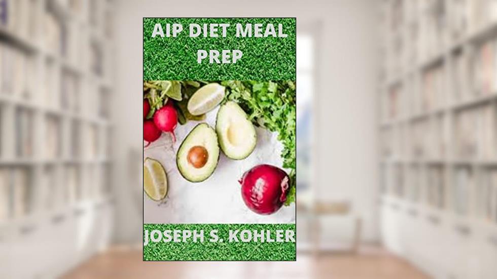 Aip Diet Meal Prep : Your Best Path To R??t?r? Th? Int?gr?t? Of Y?ur Gut And R?du?? Infl?mm?t??n, written by JOSEPH S. KOHLER KOHLER