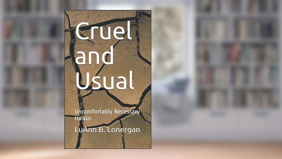 Cruel and Usual: Uncomfortably Necessary Haikus, written by LuAnn  B. Lonergan