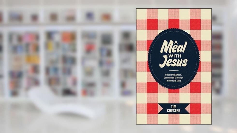 A Meal with Jesus: Discovering Grace, Community, and Mission around the Table, written by Tim Chester