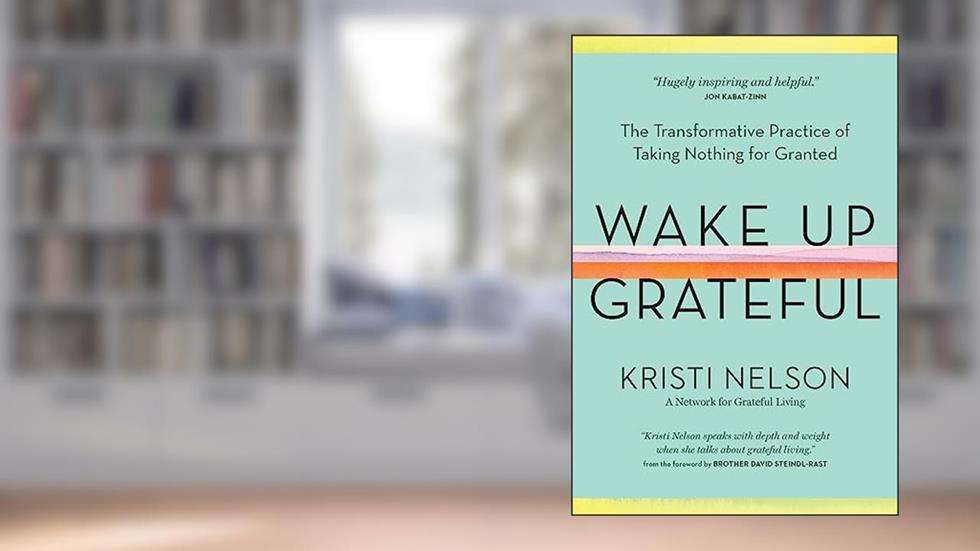 Wake Up Grateful: The Transformative Practice of Taking Nothing for Granted, written by Kristi Nelson