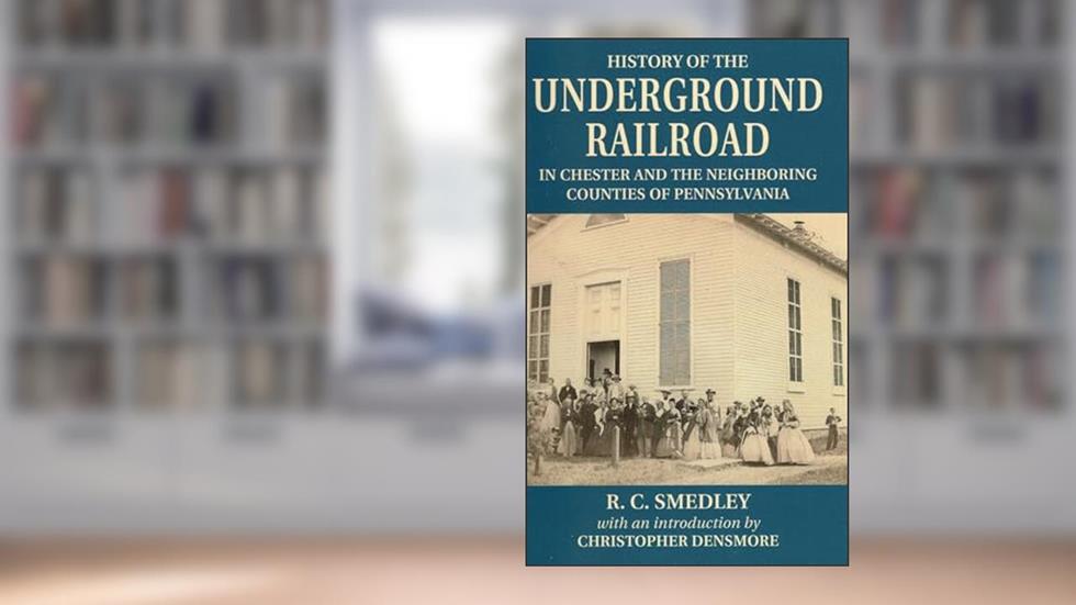History of the Underground Railroad: In Chester and the Neighboring Counties of Pennsylvania, written by R. C. Smedley