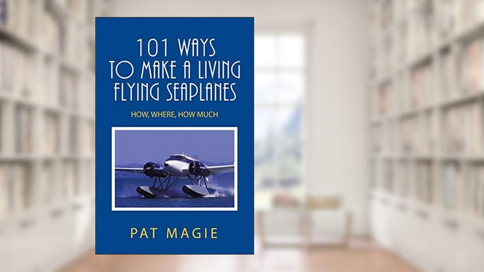 101 Ways to Make a Living Flying Seaplanes: How, Where, How Much, written by Pat Magie