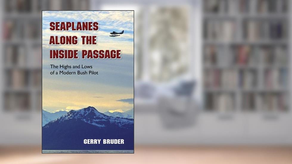 Seaplanes along the Inside Passage: The Highs and Lows of a Modern Bush Pilot, written by Gerry Bruder