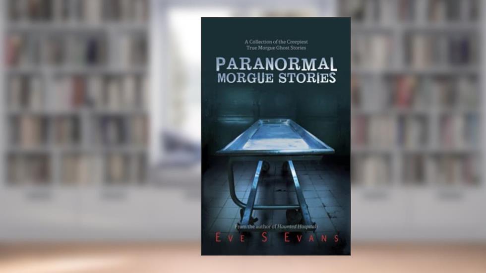 Paranormal Morgue Stories: A Collection of the creepiest true Morgue ghost stories (True Ghost Stories: Real Hauntings), written by Eve Evans