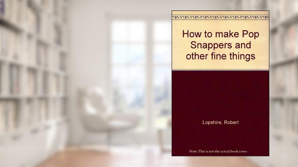 How to make Pop Snappers and other fine things, written by Robert Lopshire