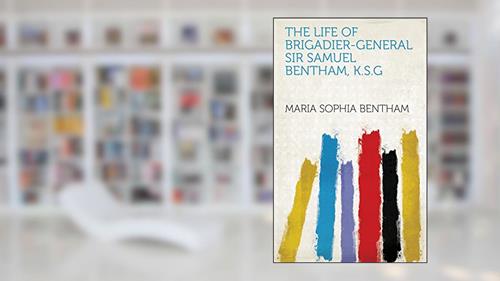 The Life of Brigadier-General Sir Samuel Bentham, K.S.G, written by Maria Sophia Bentham