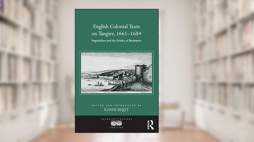 English Colonial Texts on Tangier, 1661-1684: Imperialism and the Politics of Resistance (Transculturalisms, 1400-1700), written by Karim Bejjit