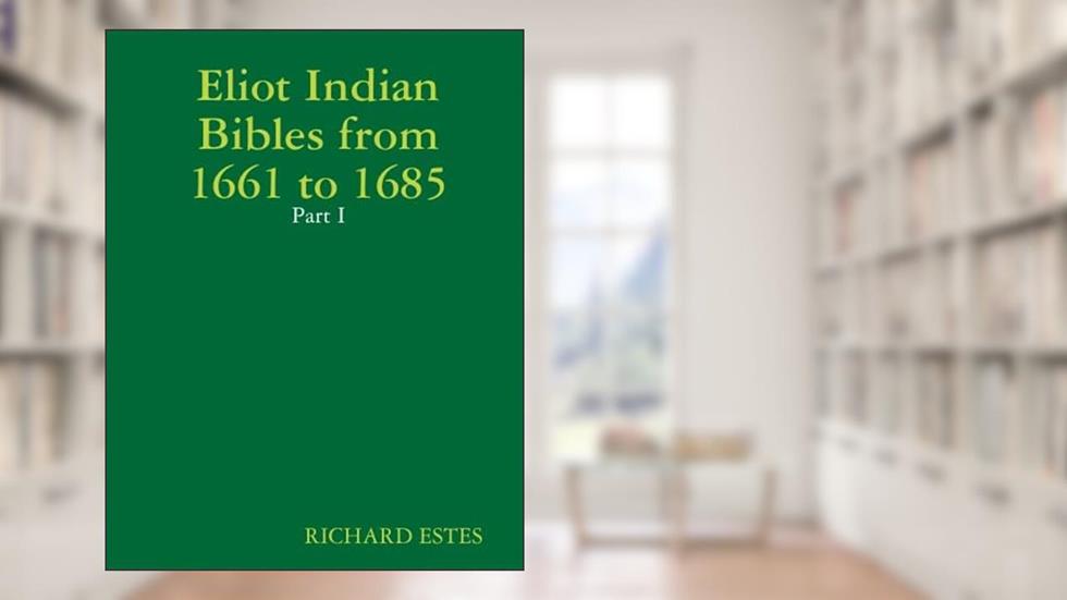 Eliot Indian Bibles from 1661 to 1685 - Part I, written by RICHARD ESTES