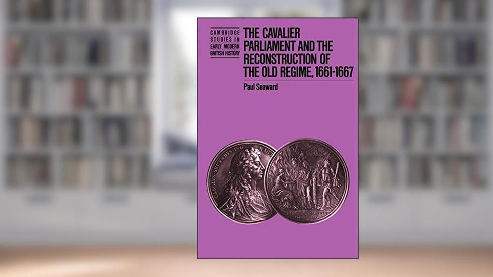 The Cavalier Parliament and the Reconstruction of the Old Regime, 1661-1667 (Cambridge Studies in Early Modern British History), written by Paul Seaward