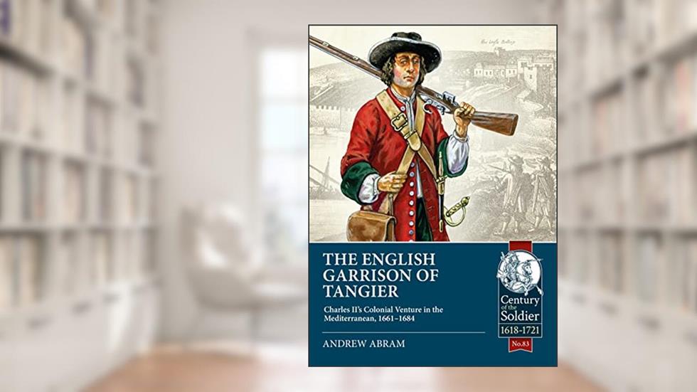 The English Garrison of Tangier: Charles II's Colonial Venture in the Mediterranean, 1661-1684 (Century of the Soldier), written by Andrew Abram