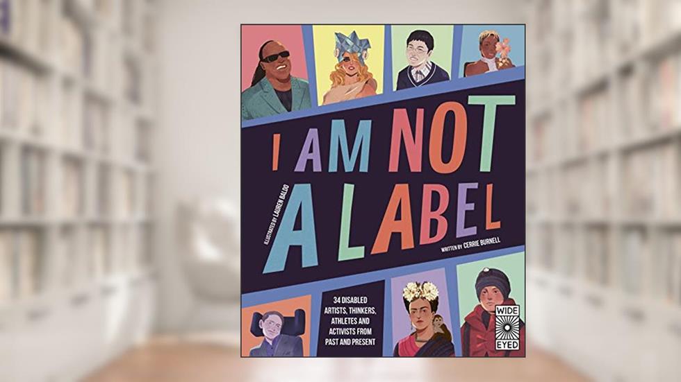 I Am Not a Label: 34 disabled artists, thinkers, athletes and activists from past and present, written by Cerrie Burnell
