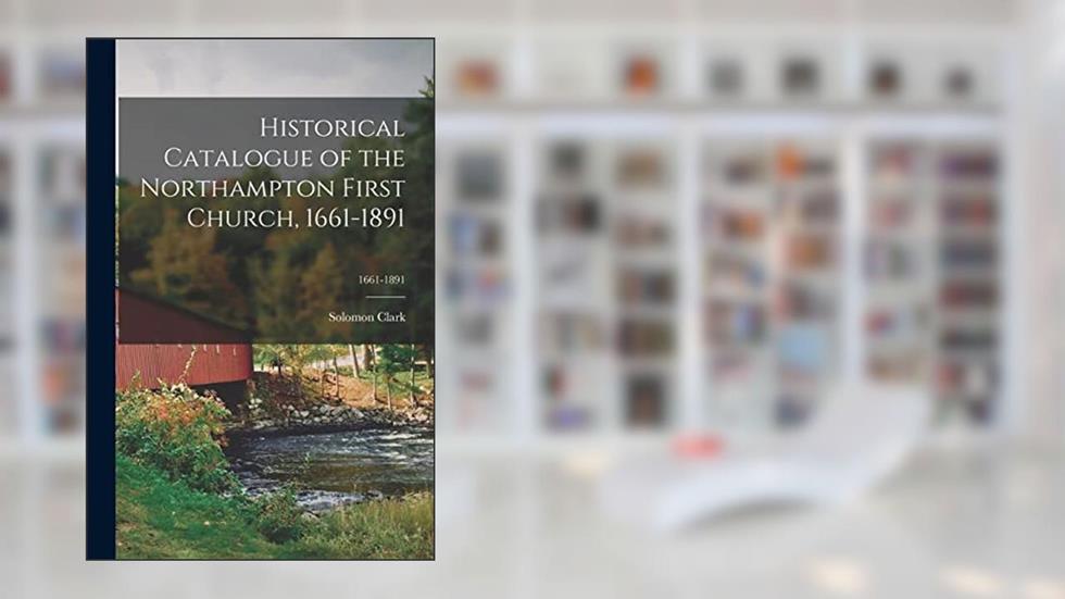 Historical Catalogue of the Northampton First Church, 1661-1891; 1661-1891, written by Solomon 1811-1902 Clark