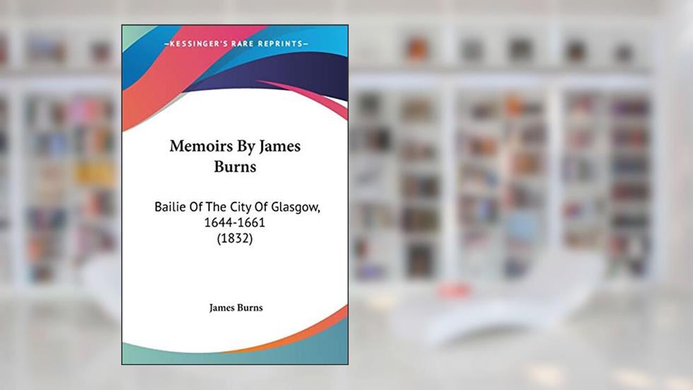 Memoirs By James Burns: Bailie Of The City Of Glasgow, 1644-1661 (1832), written by James Burns