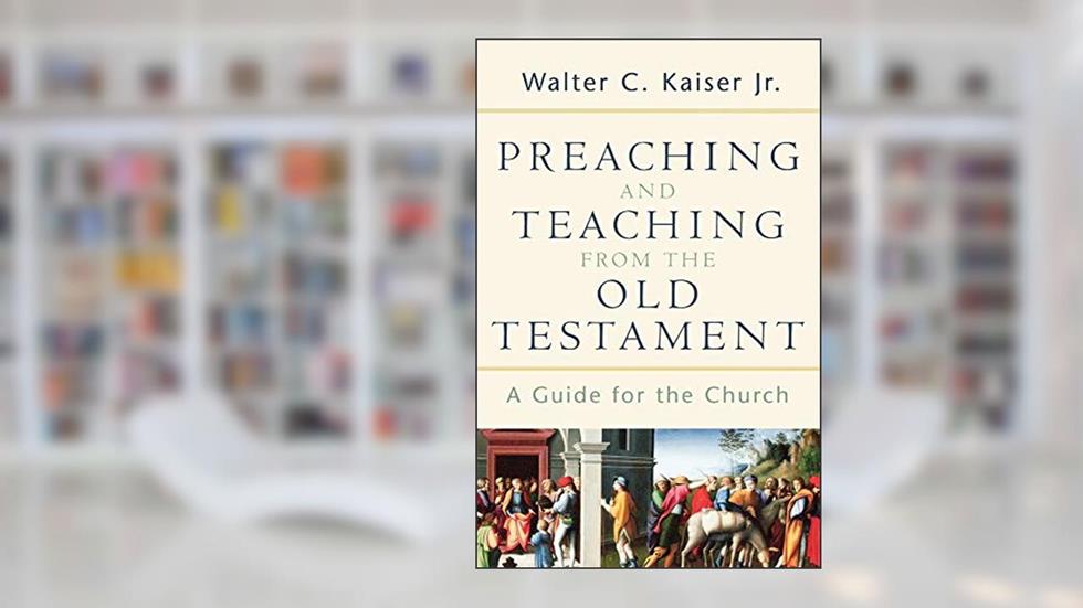 Preaching and Teaching from the Old Testament, written by Walter C. Kaiser Jr.