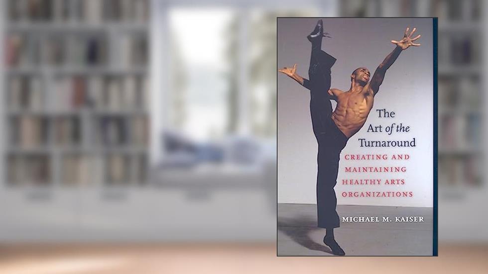 The Art of the Turnaround: Creating and Maintaining Healthy Arts Organizations, written by Michael M. Kaiser