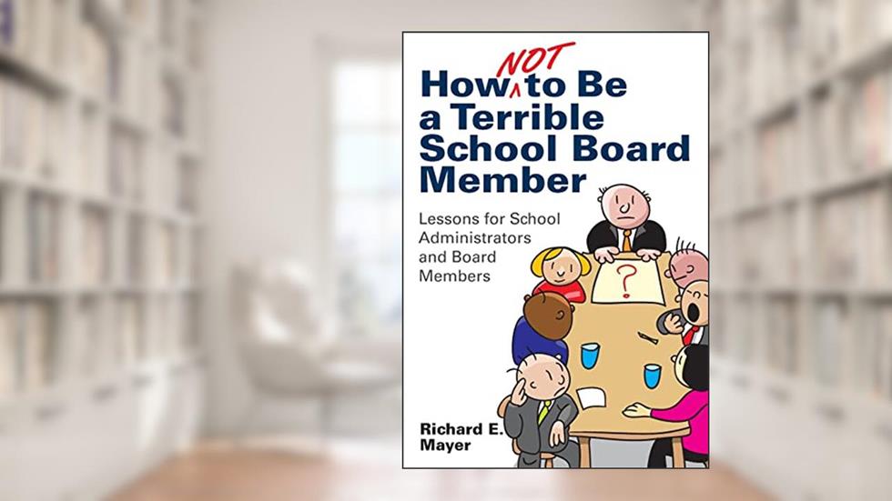How Not to Be a Terrible School Board Member: Lessons for School Administrators and Board Members, written by Richard E. Mayer