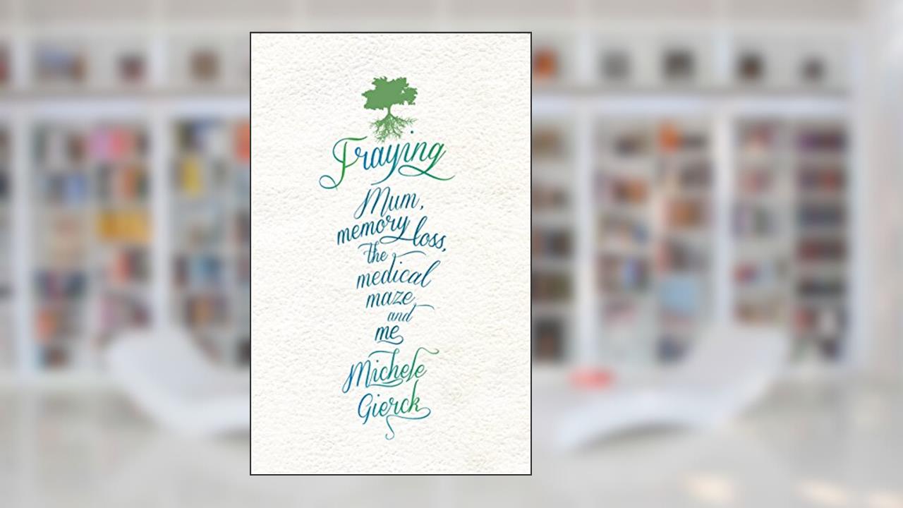 Fraying: Mum, Memory Loss, the Medical Maze, and Me, written by Michele Gierck