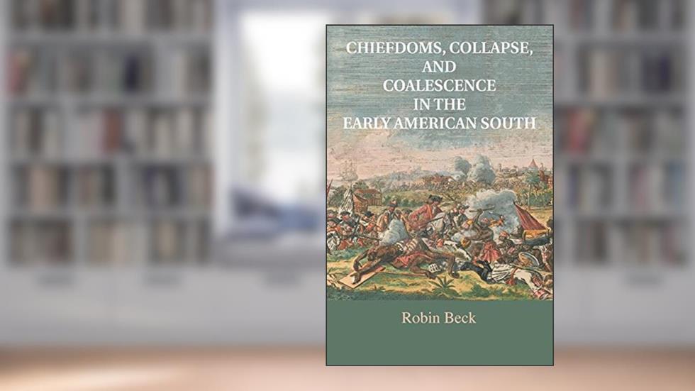 Chiefdoms, Collapse, and Coalescence in the Early American South, written by Robin Beck