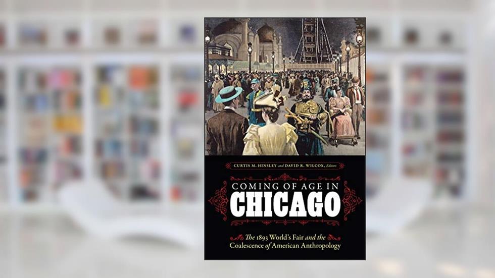 Coming of Age in Chicago: The 1893 World's Fair and the Coalescence of American Anthropology, written by Curtis M. Hinsley; David R. Wilcox
