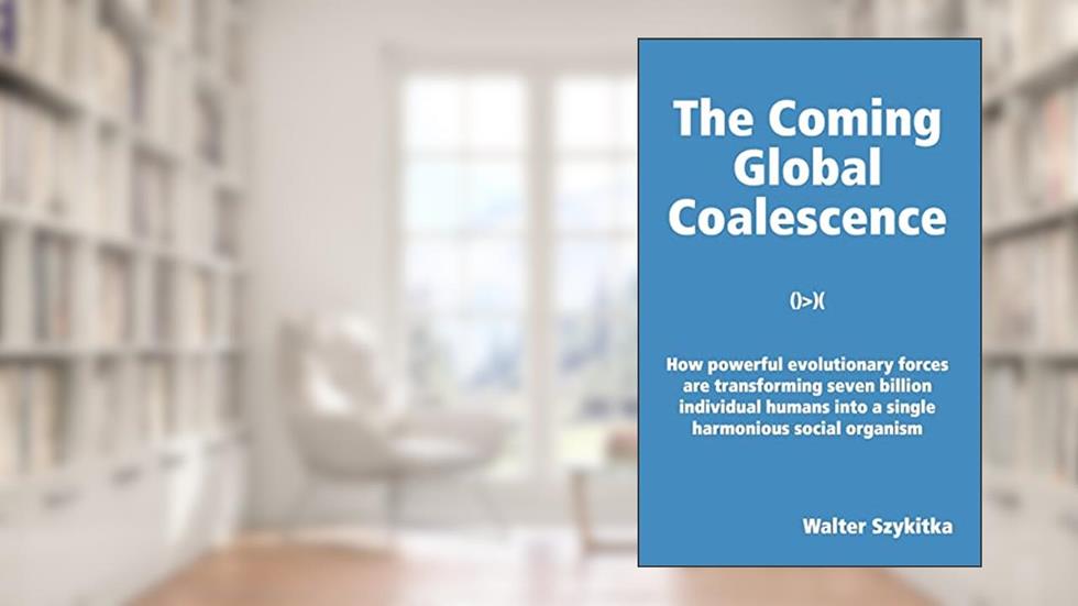 The Coming Global Coalescence: How powerful evolutionary forces are transforming seven billion individual humans into a single harmonious social organism, written by Walter Szykitka