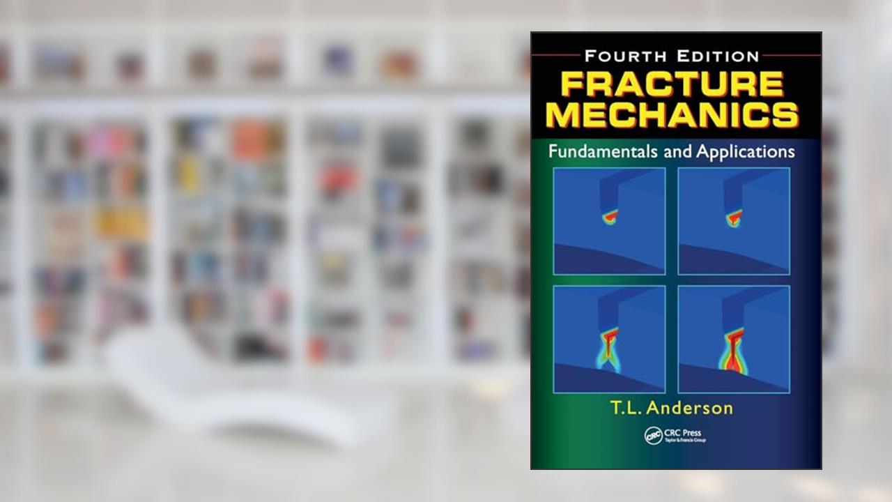 Fracture Mechanics: Fundamentals and Applications, Fourth Edition, written by Ted L. Anderson