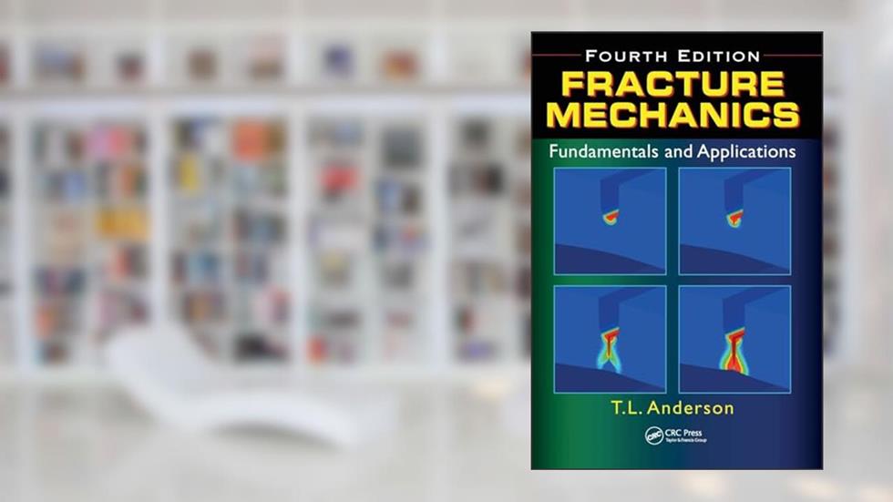 Fracture Mechanics: Fundamentals and Applications, Fourth Edition, written by Ted L. Anderson