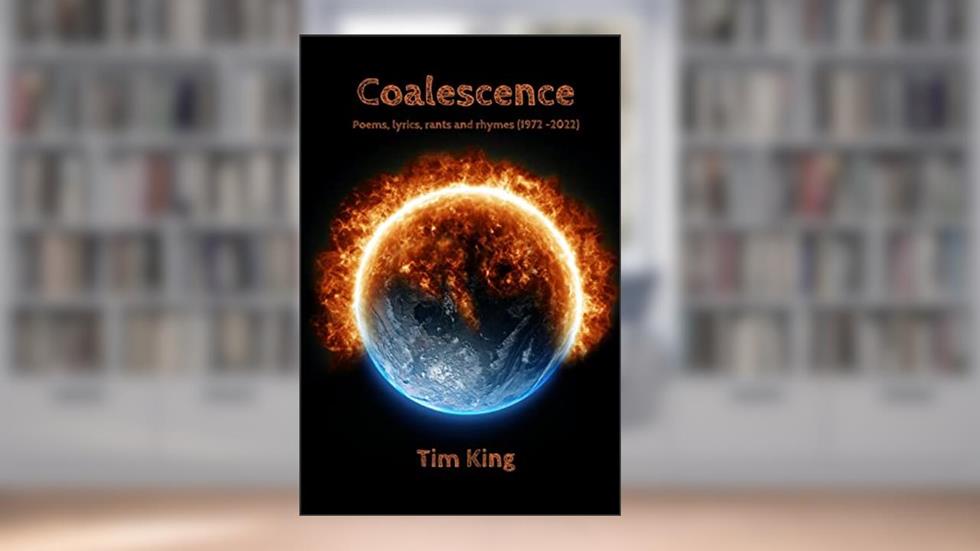 Coalescence: Poems, lyrics, rants and rhymes (1972 -2022), written by Tim King