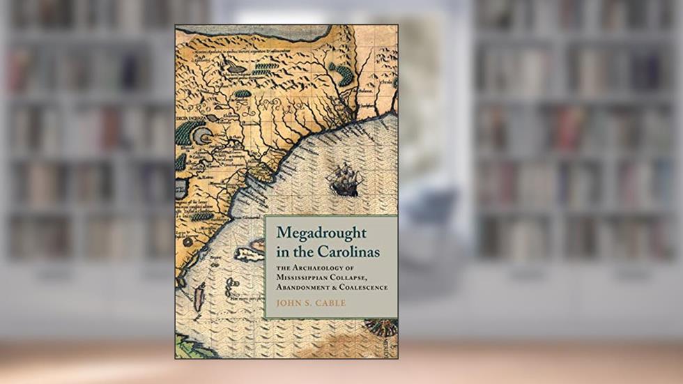 Megadrought in the Carolinas: The Archaeology of Mississippian Collapse, Abandonment, and Coalescence (Archaeology of the American South: New Directions and Perspectives), written by John S. Cable