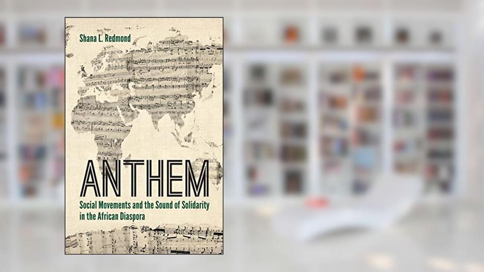 Anthem: Social Movements and the Sound of Solidarity in the African Diaspora, written by Shana L. Redmond