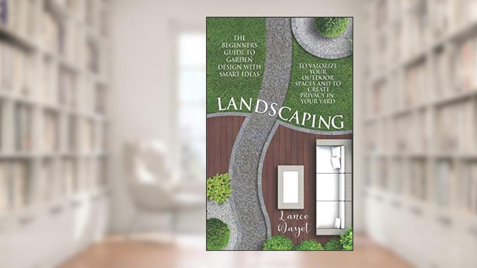 Landscaping: The Beginners Guide to Garden Design with Smart Ideas to Valorize your Outdoor Spaces and to Create Privacy in your Yard, written by Lance Wayet