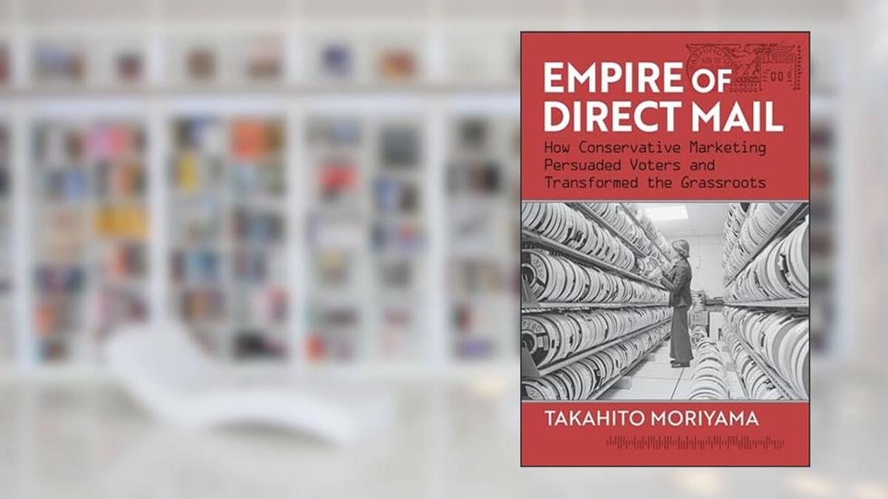Empire of Direct Mail: How Conservative Marketing Persuaded Voters and Transformed the Grassroots, written by Takahito Moriyama