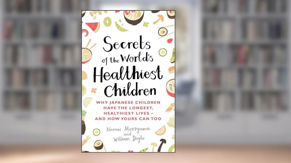 Secrets of the World's Healthiest Children: Why Japanese children have the longest, healthiest lives - and how yours can too, written by Naomi Moriyama; William Doyle