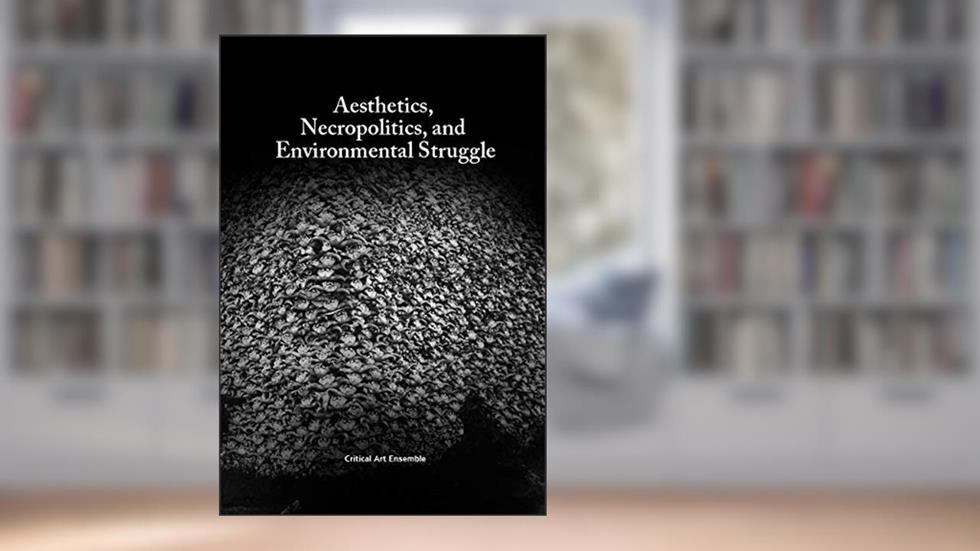 Aesthetics, Necropolitics and Environmental Struggle, written by Critical Art Ensemble