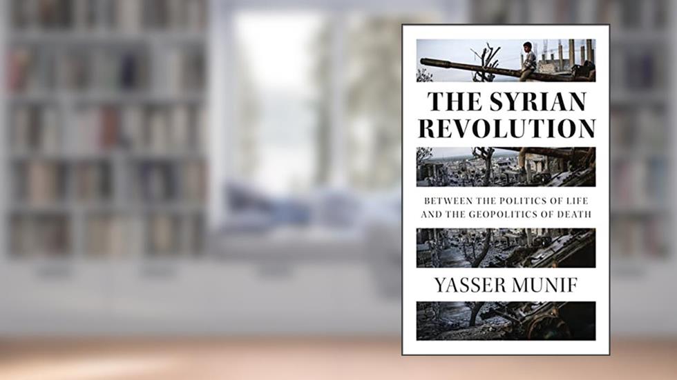 The Syrian Revolution: Between the Politics of Life and the Geopolitics of Death, written by Yasser Munif