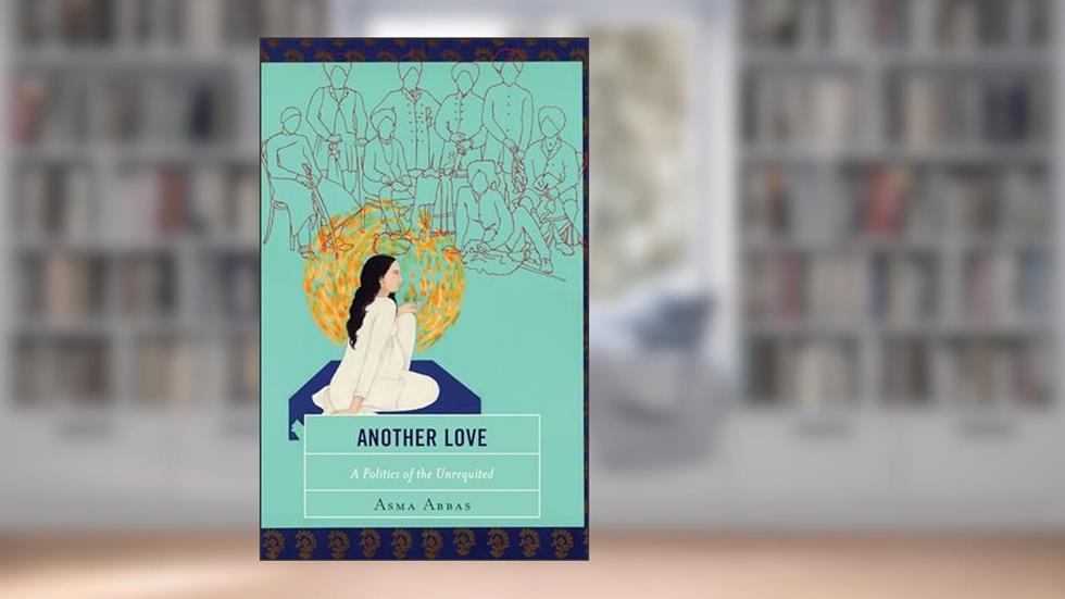 Another Love: A Politics of the Unrequited, written by Asma Abbas